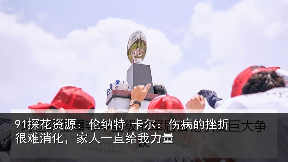 91探花资源：伦纳相关情况很难相关情况力量