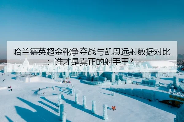 哈兰德英超金靴争夺战与凯恩远射数据对比：谁才是真正的射手王？