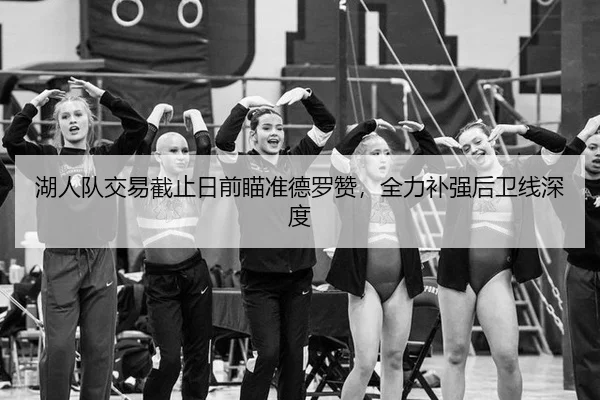 湖人队交易截止日前瞄准德罗赞，全力补强后卫线深度