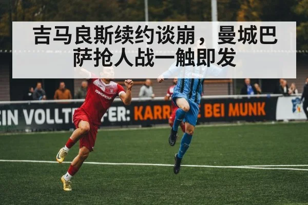 吉马良斯续约谈崩，曼城巴萨抢人战一触即发