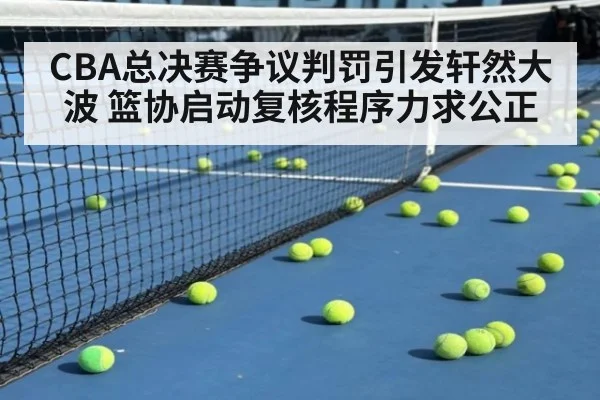 CBA总决赛争议判罚引发轩然大波 篮协启动复核程序力求公正