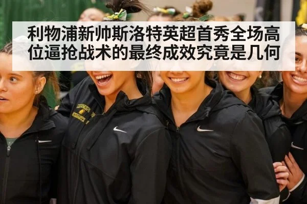 利物浦新帅斯洛特英超首秀全场高位逼抢战术的最终成效究竟是几何